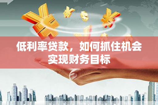雾台低利率贷款，如何抓住机会实现财务目标