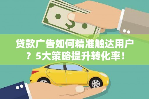 雾台贷款广告如何精准触达用户？5大策略提升转化率！