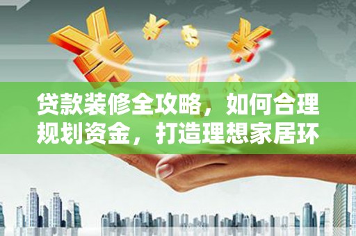 雾台贷款装修全攻略，如何合理规划资金，打造理想家居环境