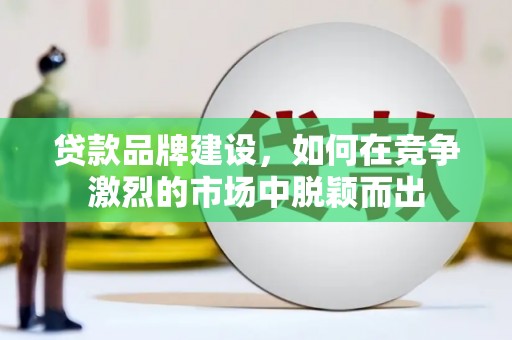 雾台贷款品牌建设，如何在竞争激烈的市场中脱颖而出