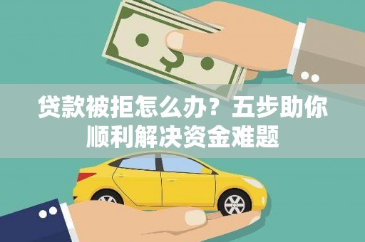 雾台贷款被拒怎么办？五步助你顺利解决资金难题