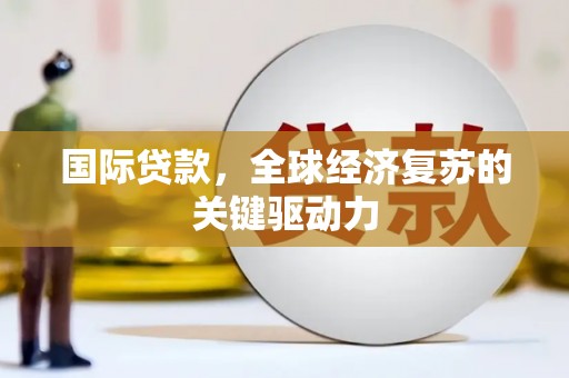雾台国际贷款，全球经济复苏的关键驱动力
