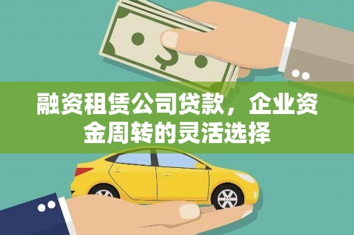 雾台融资租赁公司贷款，企业资金周转的灵活选择