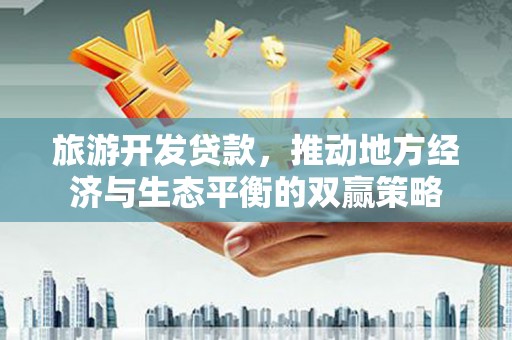 雾台旅游开发贷款，推动地方经济与生态平衡的双赢策略
