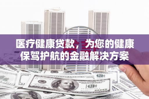 雾台医疗健康贷款，为您的健康保驾护航的金融解决方案