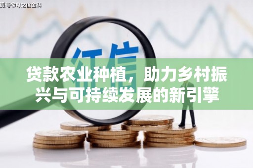 雾台贷款农业种植，助力乡村振兴与可持续发展的新引擎