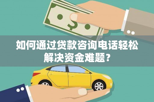 雾台如何通过贷款咨询电话轻松解决资金难题？