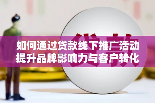 雾台如何通过贷款线下推广活动提升品牌影响力与客户转化率