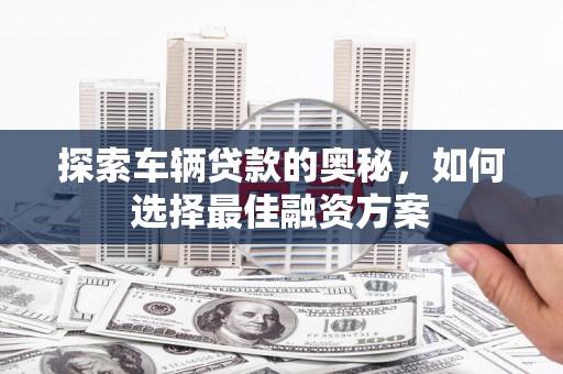 雾台探索车辆贷款的奥秘，如何选择最佳融资方案