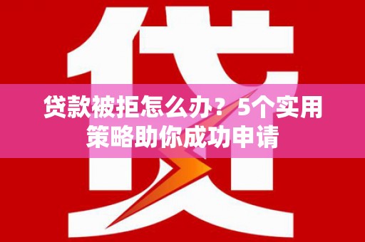 雾台贷款被拒怎么办？5个实用策略助你成功申请
