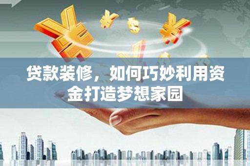 雾台贷款装修，如何巧妙利用资金打造梦想家园