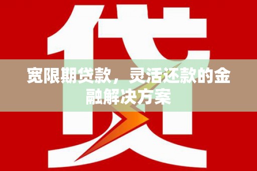 雾台宽限期贷款，灵活还款的金融解决方案