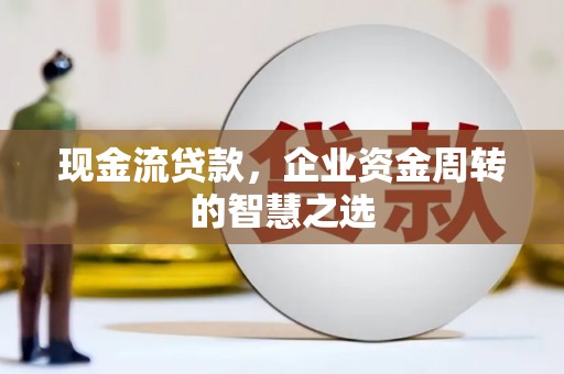 雾台现金流贷款，企业资金周转的智慧之选