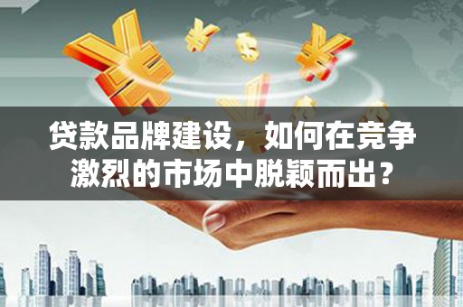 雾台贷款品牌建设，如何在竞争激烈的市场中脱颖而出？