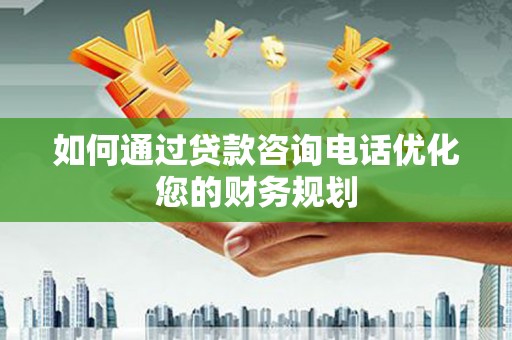 雾台如何通过贷款咨询电话优化您的财务规划