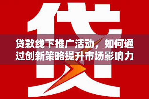 雾台贷款线下推广活动，如何通过创新策略提升市场影响力