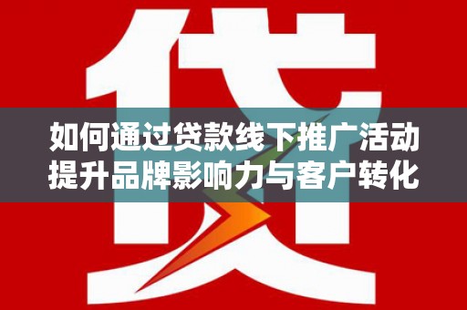 雾台如何通过贷款线下推广活动提升品牌影响力与客户转化率