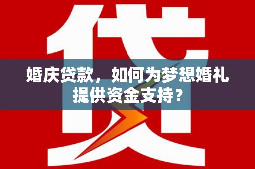 雾台婚庆贷款，如何为梦想婚礼提供资金支持？
