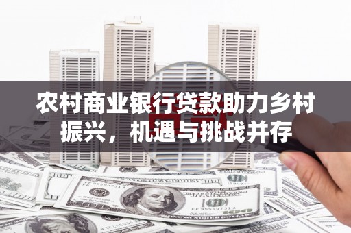 雾台农村商业银行贷款助力乡村振兴，机遇与挑战并存