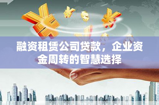 雾台融资租赁公司贷款，企业资金周转的智慧选择