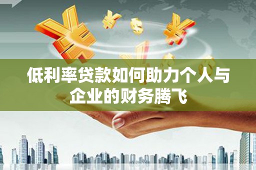 雾台低利率贷款如何助力个人与企业的财务腾飞