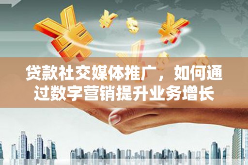 雾台贷款社交媒体推广，如何通过数字营销提升业务增长