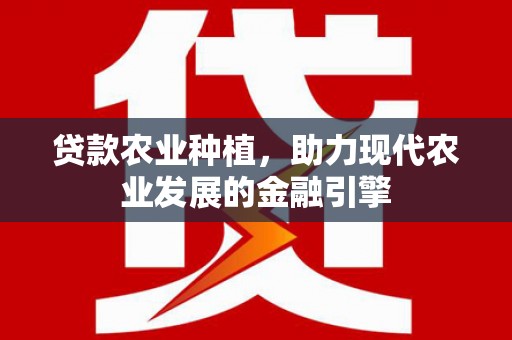 雾台贷款农业种植，助力现代农业发展的金融引擎