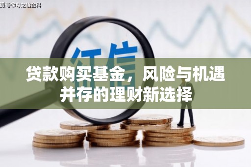 雾台贷款购买基金，风险与机遇并存的理财新选择