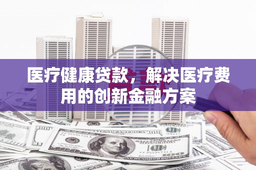 雾台医疗健康贷款，解决医疗费用的创新金融方案