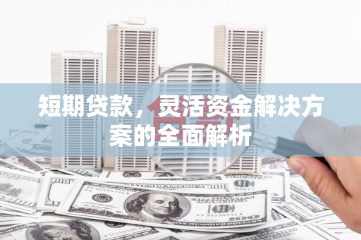 雾台短期贷款，灵活资金解决方案的全面解析