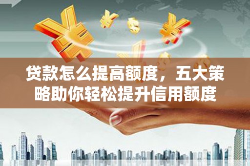 雾台贷款怎么提高额度，五大策略助你轻松提升信用额度