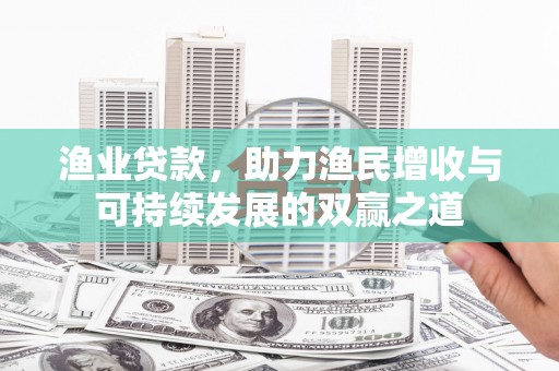 雾台渔业贷款，助力渔民增收与可持续发展的双赢之道