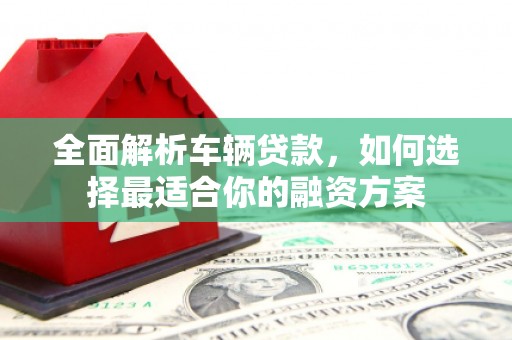 雾台全面解析车辆贷款，如何选择最适合你的融资方案