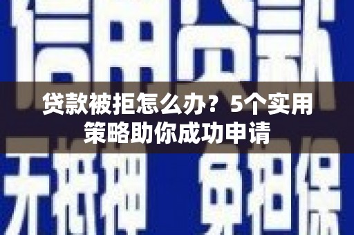 雾台贷款被拒怎么办？5个实用策略助你成功申请