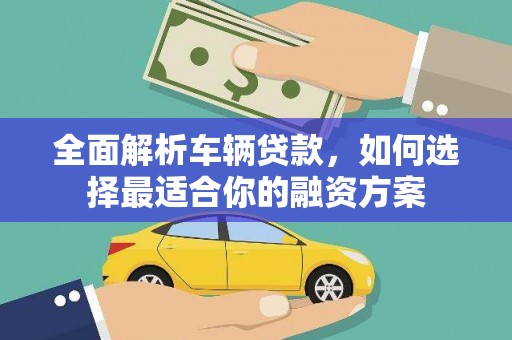 雾台全面解析车辆贷款，如何选择最适合你的融资方案
