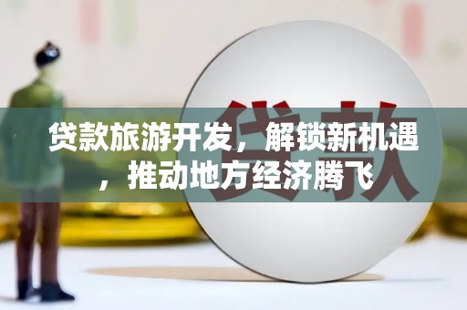 雾台贷款旅游开发，解锁新机遇，推动地方经济腾飞
