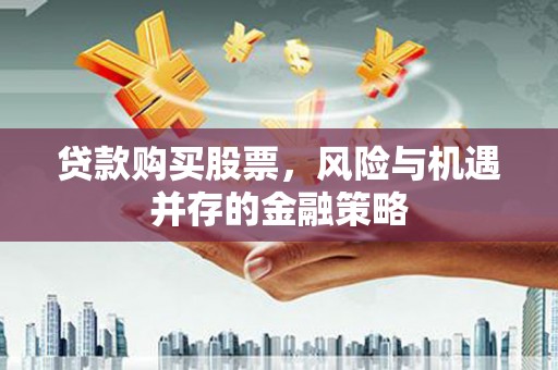 雾台贷款购买股票，风险与机遇并存的金融策略