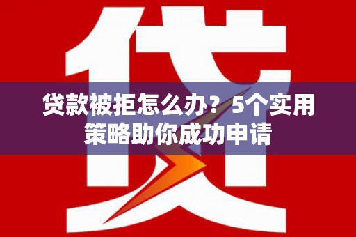 雾台贷款被拒怎么办？5个实用策略助你成功申请