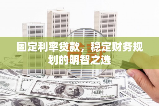 雾台固定利率贷款，稳定财务规划的明智之选