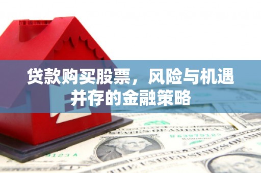 雾台贷款购买股票，风险与机遇并存的金融策略