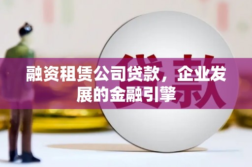 雾台融资租赁公司贷款，企业发展的金融引擎