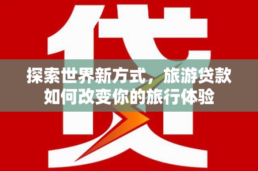 雾台探索世界新方式，旅游贷款如何改变你的旅行体验