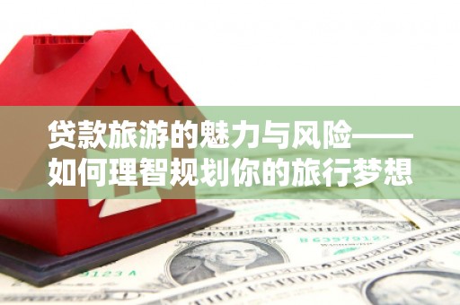 雾台贷款旅游的魅力与风险——如何理智规划你的旅行梦想