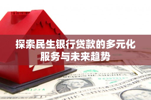 雾台探索民生银行贷款的多元化服务与未来趋势