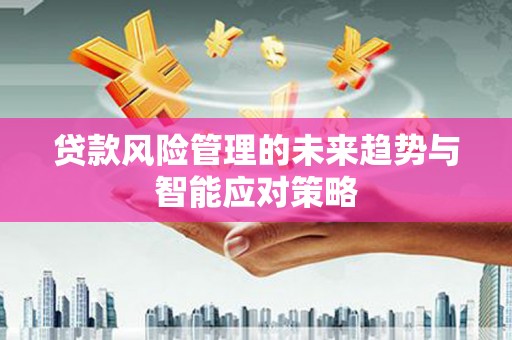 雾台贷款风险管理的未来趋势与智能应对策略