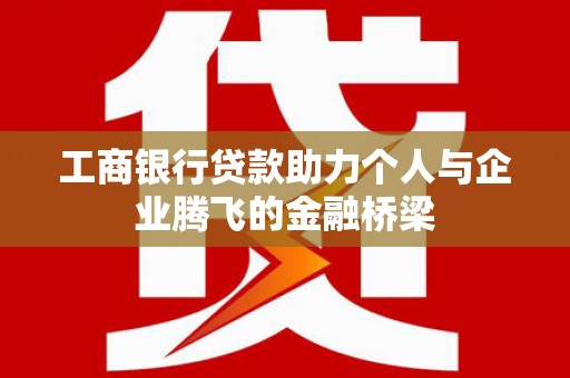 雾台工商银行贷款助力个人与企业腾飞的金融桥梁