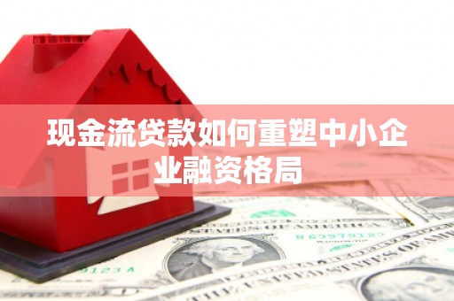 雾台现金流贷款如何重塑中小企业融资格局