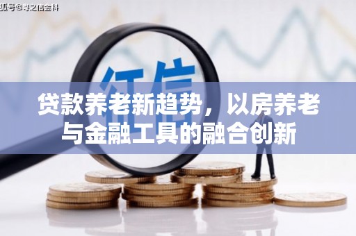 雾台贷款养老新趋势，以房养老与金融工具的融合创新