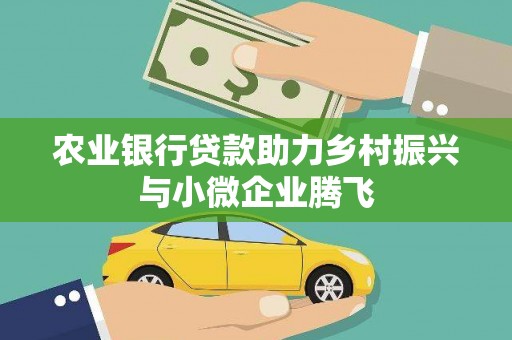 雾台农业银行贷款助力乡村振兴与小微企业腾飞