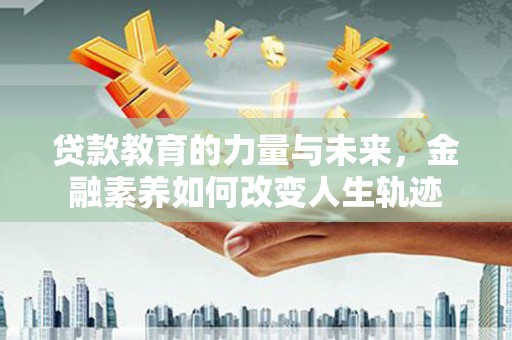 雾台贷款教育的力量与未来，金融素养如何改变人生轨迹